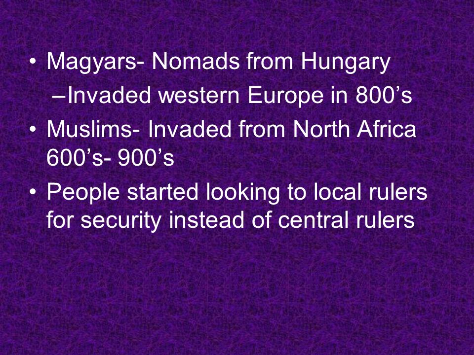 Magyars- Nomads from Hungary –Invaded western Europe in 800’s Muslims- Invaded from North Africa 600’s- 900’s People started looking to local rulers for security instead of central rulers