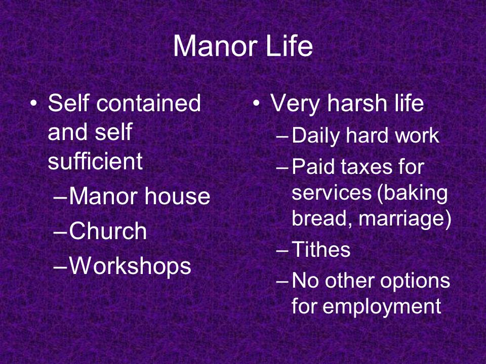 Manor Life Self contained and self sufficient –Manor house –Church –Workshops Very harsh life –Daily hard work –Paid taxes for services (baking bread, marriage) –Tithes –No other options for employment