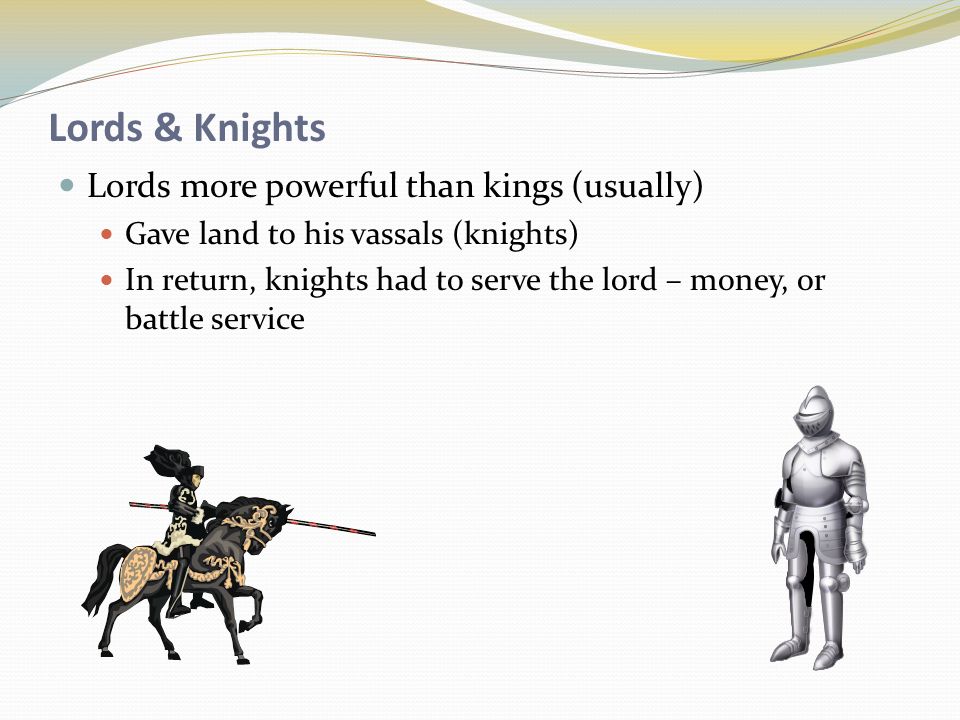 Lords & Knights Lords more powerful than kings (usually) Gave land to his vassals (knights) In return, knights had to serve the lord – money, or battle service