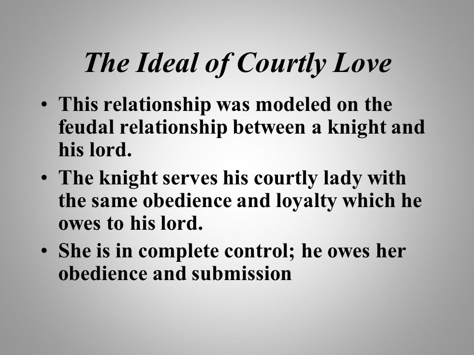 The Ideal of Courtly Love This relationship was modeled on the feudal relationship between a knight and his lord.