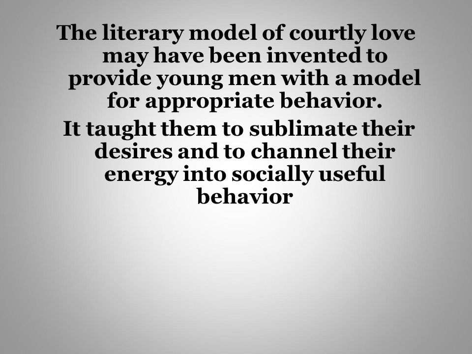 The literary model of courtly love may have been invented to provide young men with a model for appropriate behavior.