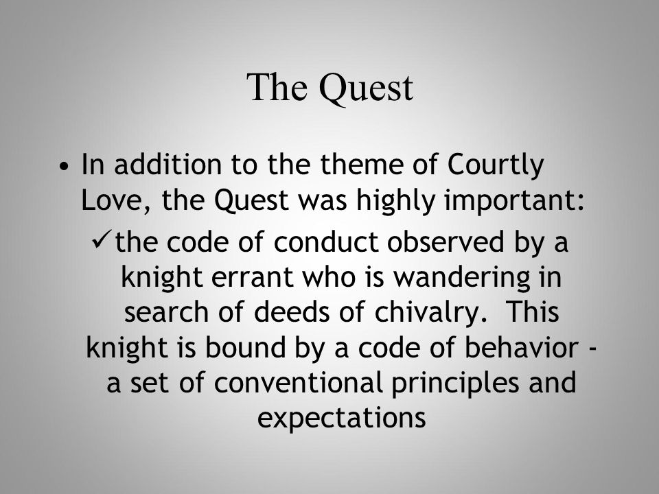 The Quest In addition to the theme of Courtly Love, the Quest was highly important: the code of conduct observed by a knight errant who is wandering in search of deeds of chivalry.