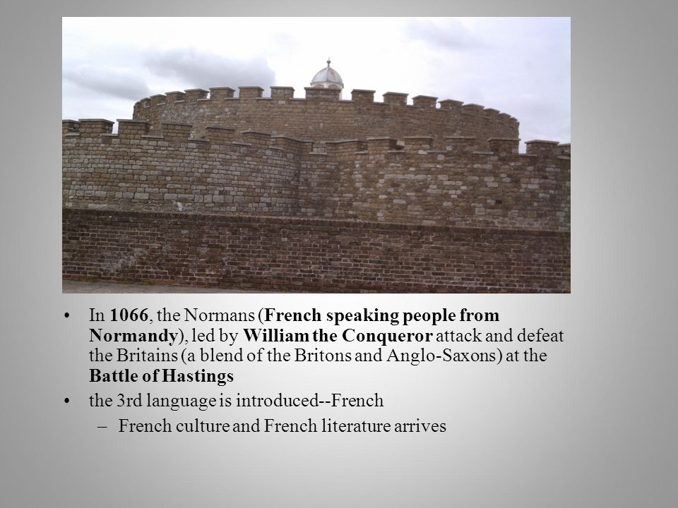 In 1066, the Normans (French speaking people from Normandy), led by William the Conqueror attack and defeat the Britains (a blend of the Britons and Anglo-Saxons) at the Battle of Hastings the 3rd language is introduced--French –French culture and French literature arrives