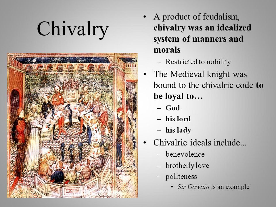 Chivalry A product of feudalism, chivalry was an idealized system of manners and morals –Restricted to nobility The Medieval knight was bound to the chivalric code to be loyal to… –God –his lord –his lady Chivalric ideals include...