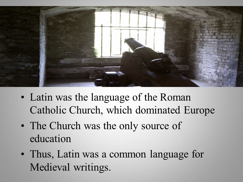 Languages Latin was the language of the Roman Catholic Church, which dominated Europe The Church was the only source of education Thus, Latin was a common language for Medieval writings.