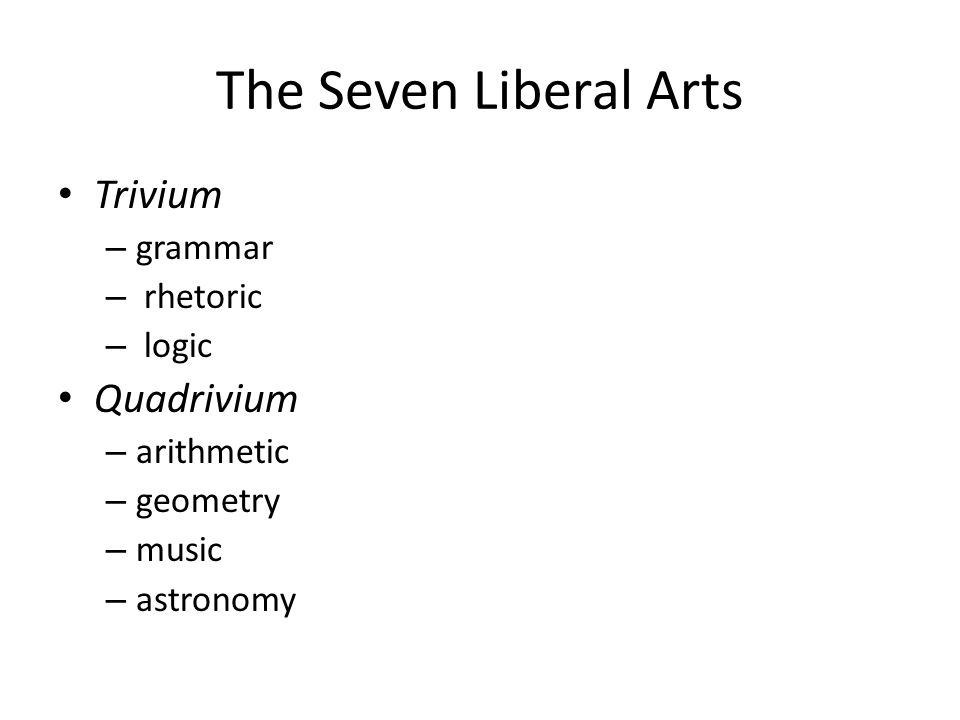 The Seven Liberal Arts Trivium – grammar – rhetoric – logic Quadrivium – arithmetic – geometry – music – astronomy