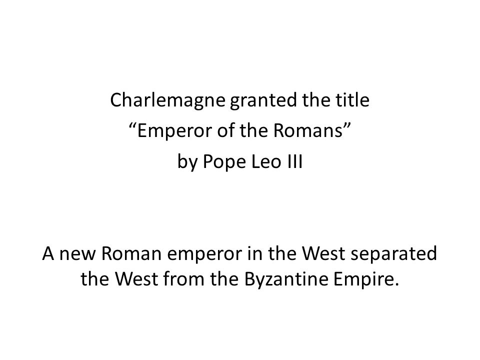 Charlemagne granted the title Emperor of the Romans by Pope Leo III A new Roman emperor in the West separated the West from the Byzantine Empire.