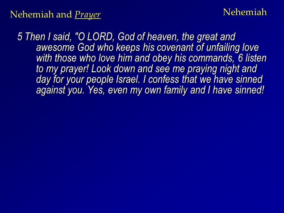 Nehemiah 5 Then I said, O LORD, God of heaven, the great and awesome God who keeps his covenant of unfailing love with those who love him and obey his commands, 6 listen to my prayer.