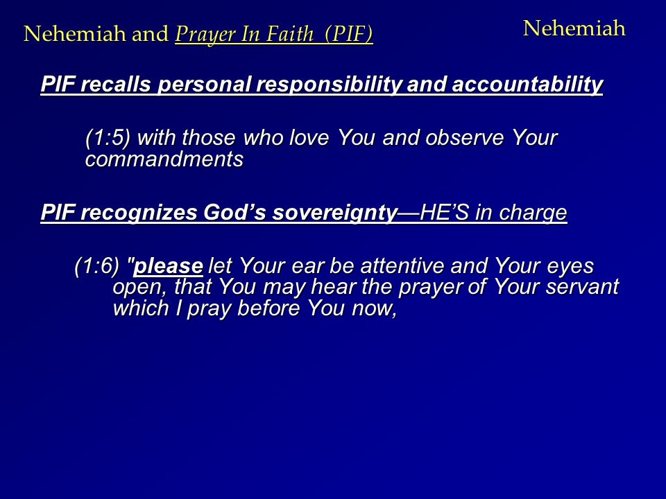 Nehemiah PIF recalls personal responsibility and accountability (1:5) with those who love You and observe Your commandments PIF recognizes God’s sovereignty—HE’S in charge (1:6) please let Your ear be attentive and Your eyes open, that You may hear the prayer of Your servant which I pray before You now, Nehemiah and Prayer In Faith (PIF)
