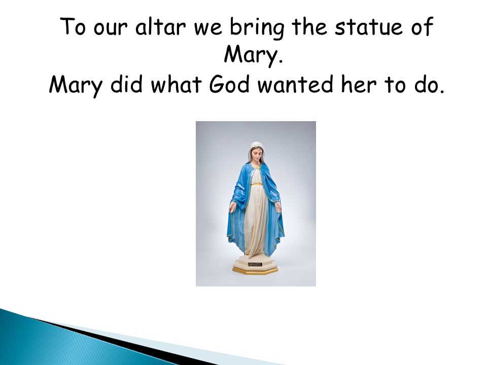 To our altar we bring the statue of Mary. Mary did what God wanted her to do.