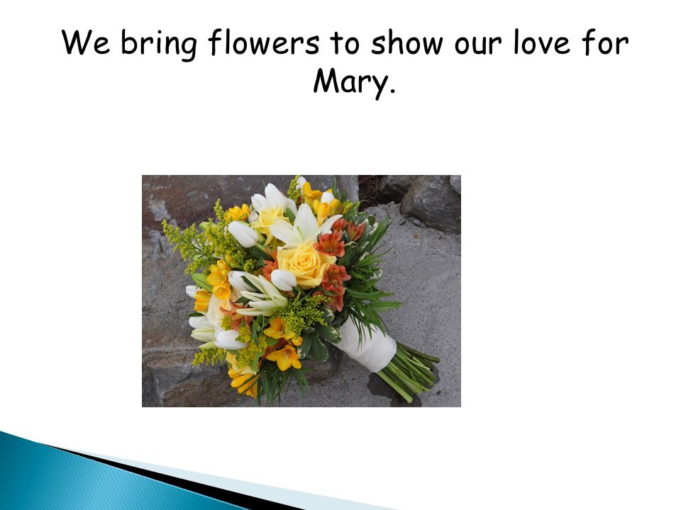 We bring flowers to show our love for Mary.