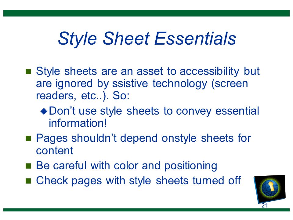 21 Style Sheet Essentials n Style sheets are an asset to accessibility but are ignored by ssistive technology (screen readers, etc..).