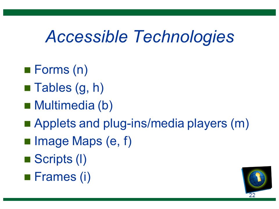 22 Accessible Technologies n Forms (n) n Tables (g, h) n Multimedia (b) n Applets and plug-ins/media players (m) n Image Maps (e, f) n Scripts (l) n Frames (i)