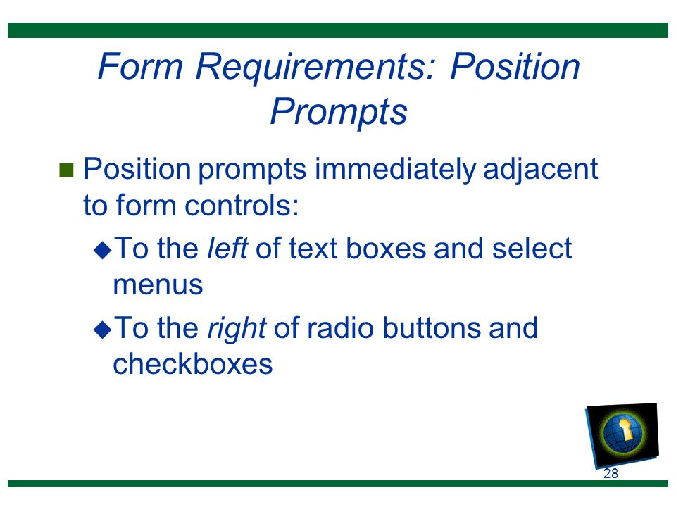 28 Form Requirements: Position Prompts n Position prompts immediately adjacent to form controls: u To the left of text boxes and select menus u To the right of radio buttons and checkboxes