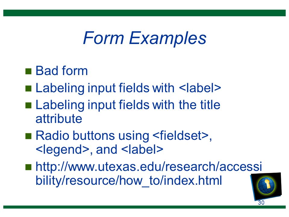 30 Form Examples n Bad form n Labeling input fields with n Labeling input fields with the title attribute n Radio buttons using,, and n   bility/resource/how_to/index.html