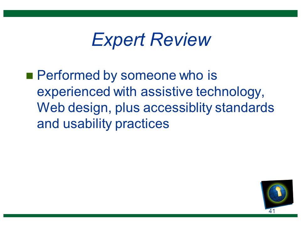 41 Expert Review n Performed by someone who is experienced with assistive technology, Web design, plus accessiblity standards and usability practices