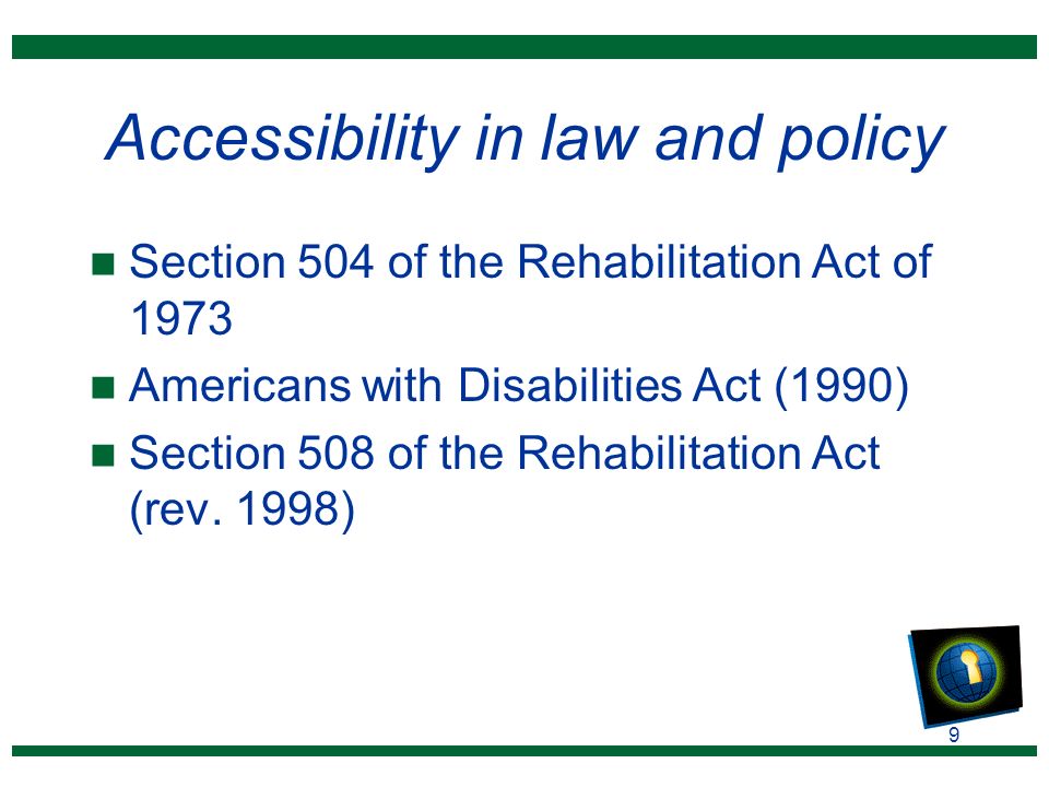 9 Accessibility in law and policy n Section 504 of the Rehabilitation Act of 1973 n Americans with Disabilities Act (1990) n Section 508 of the Rehabilitation Act (rev.