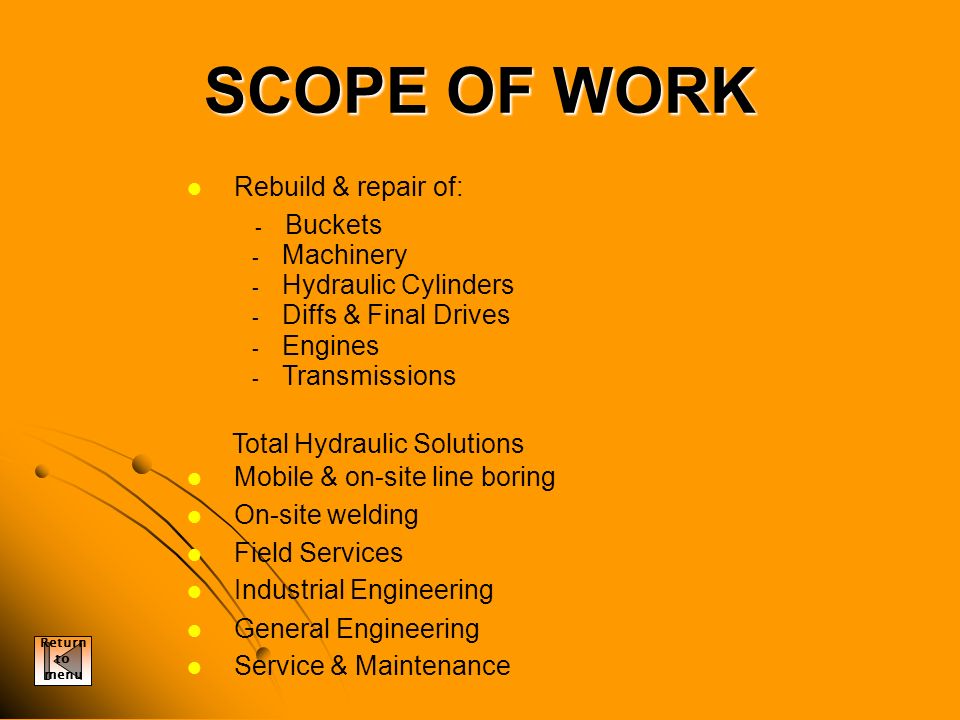 SCOPE OF WORK Rebuild & repair of: - Buckets Buckets - Machinery - Hydraulic Cylinders - Diffs & Final Drives - Engines - Transmissions Total Hydraulic Solutions Mobile & on-site line boring On-site welding Field Services Industrial Engineering General Engineering Service & Maintenance Return to menu