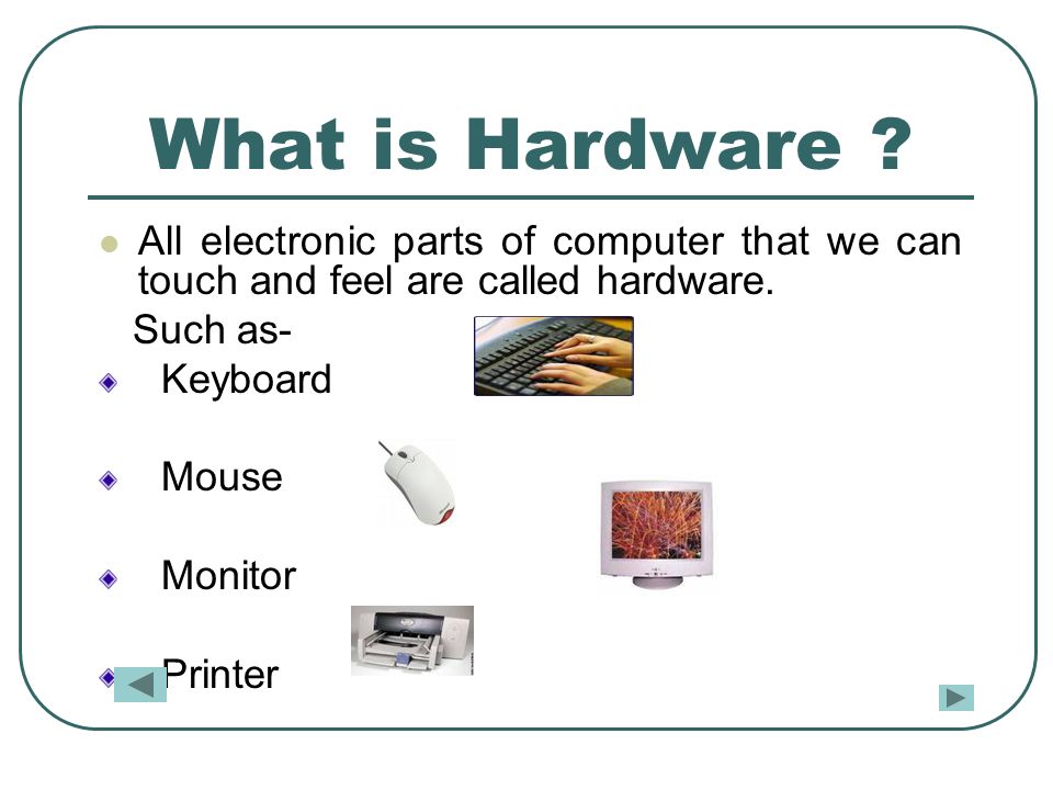 What is Hardware . All electronic parts of computer that we can touch and feel are called hardware.