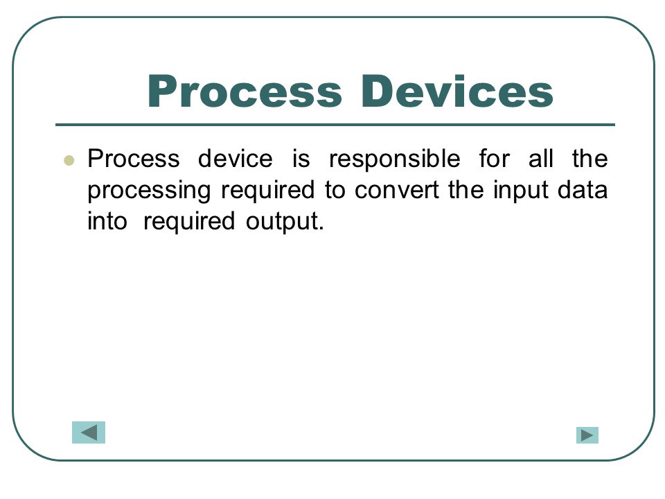 Process Devices Process device is responsible for all the processing required to convert the input data into required output.