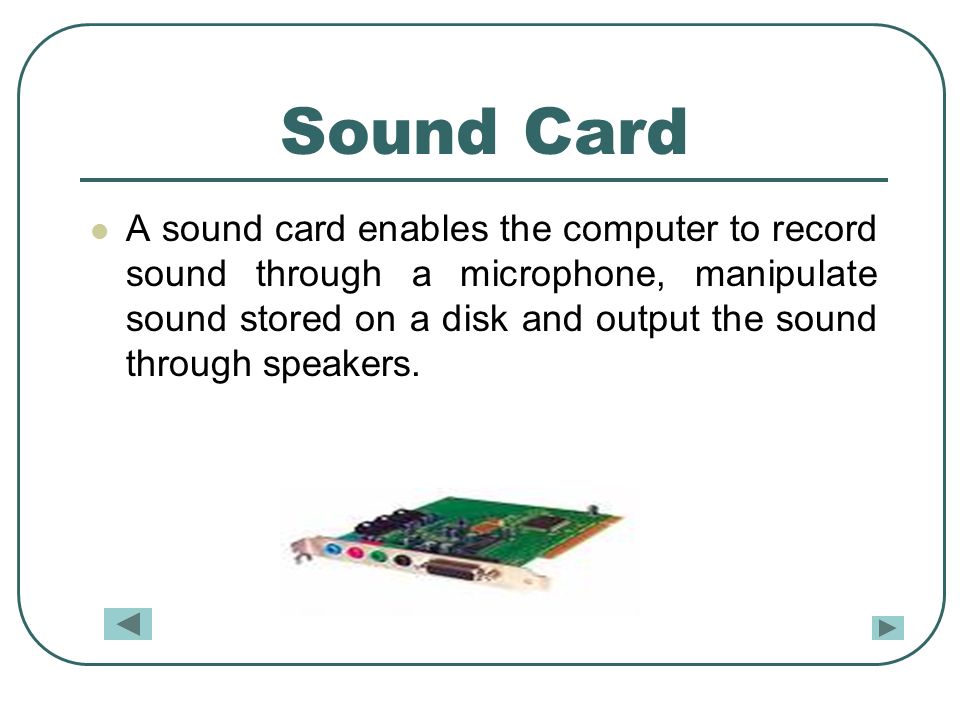 Sound Card A sound card enables the computer to record sound through a microphone, manipulate sound stored on a disk and output the sound through speakers.