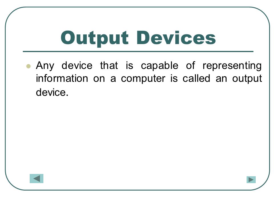 Output Devices Any device that is capable of representing information on a computer is called an output device.