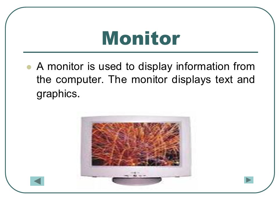 Monitor A monitor is used to display information from the computer.