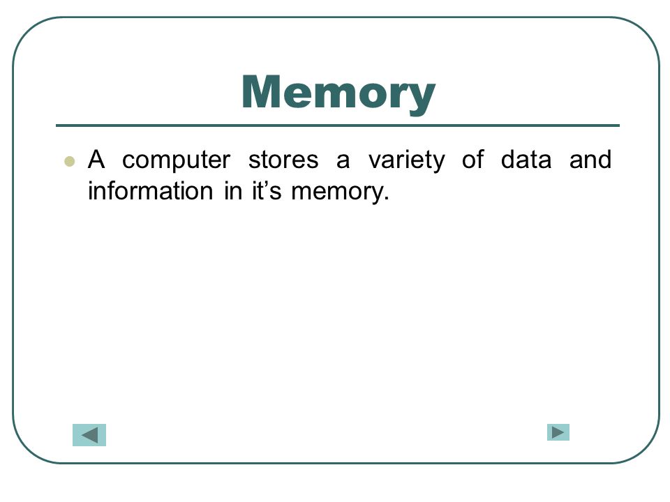 Memory A computer stores a variety of data and information in it’s memory.
