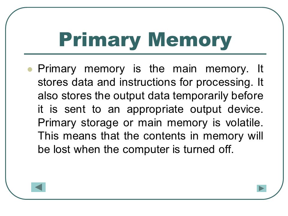Primary Memory Primary memory is the main memory. It stores data and instructions for processing.