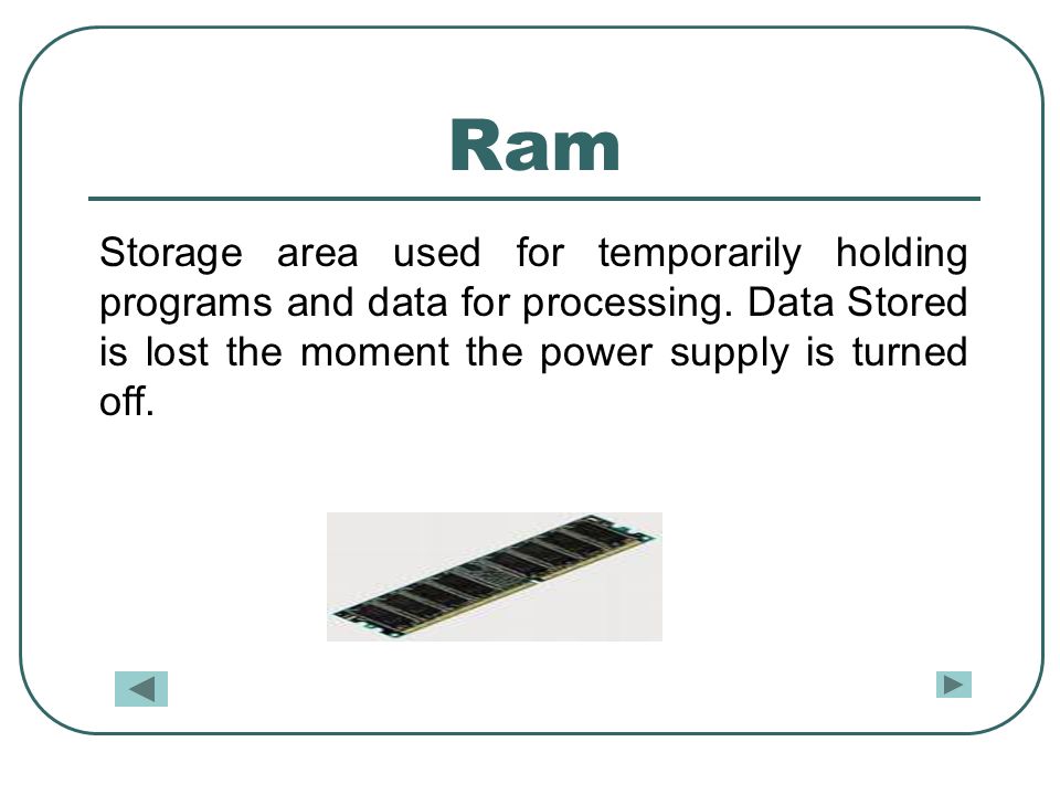 Ram Storage area used for temporarily holding programs and data for processing.