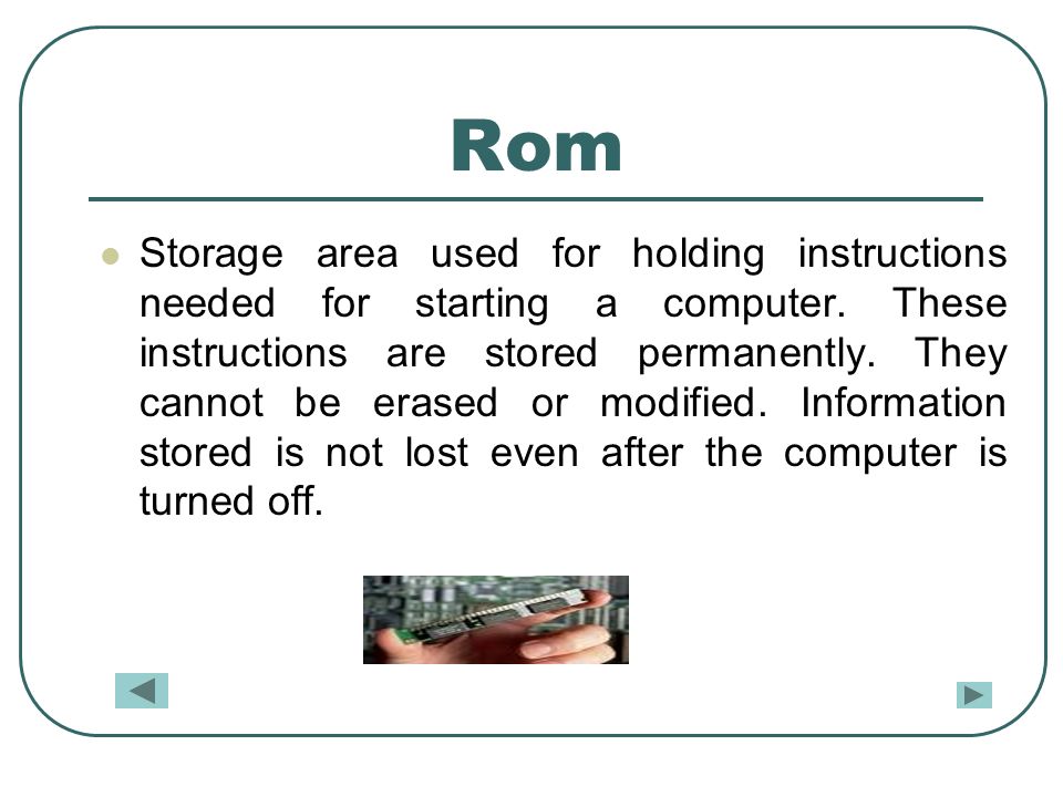 Rom Storage area used for holding instructions needed for starting a computer.