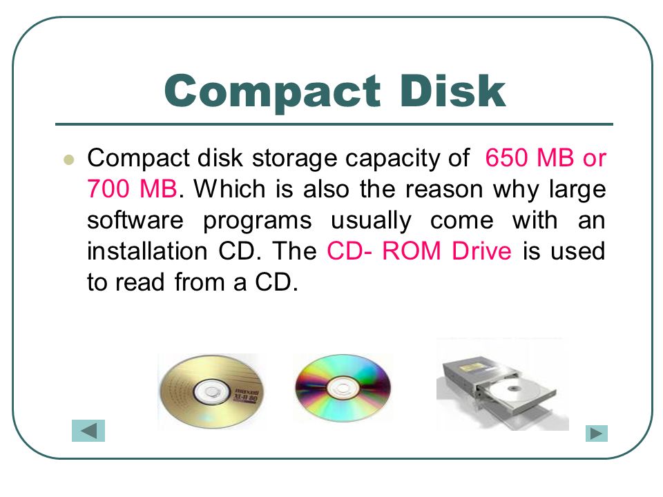 Compact Disk Compact disk storage capacity of 650 MB or 700 MB.