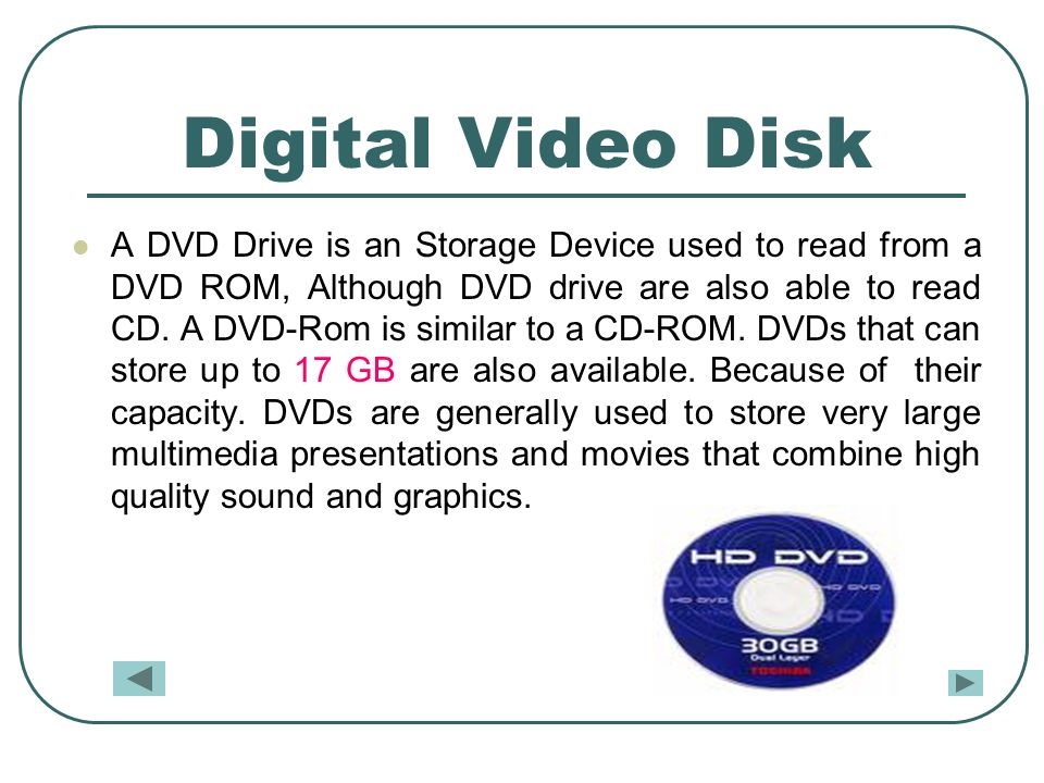 Digital Video Disk A DVD Drive is an Storage Device used to read from a DVD ROM, Although DVD drive are also able to read CD.