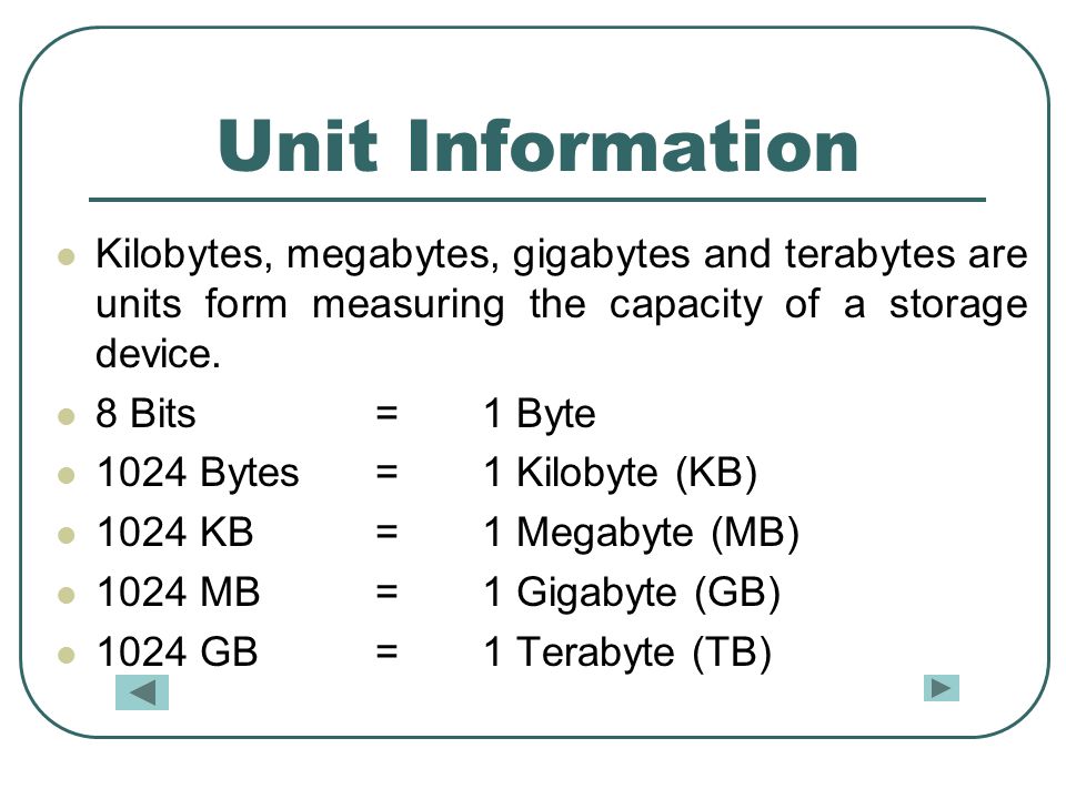 Unit Information Kilobytes, megabytes, gigabytes and terabytes are units form measuring the capacity of a storage device.