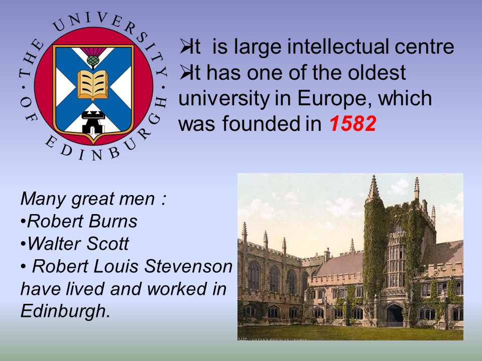  It is large intellectual centre  It has one of the oldest university in Europe, which was founded in 1582 Many great men : Robert Burns Walter Scott Robert Louis Stevenson have lived and worked in Edinburgh.