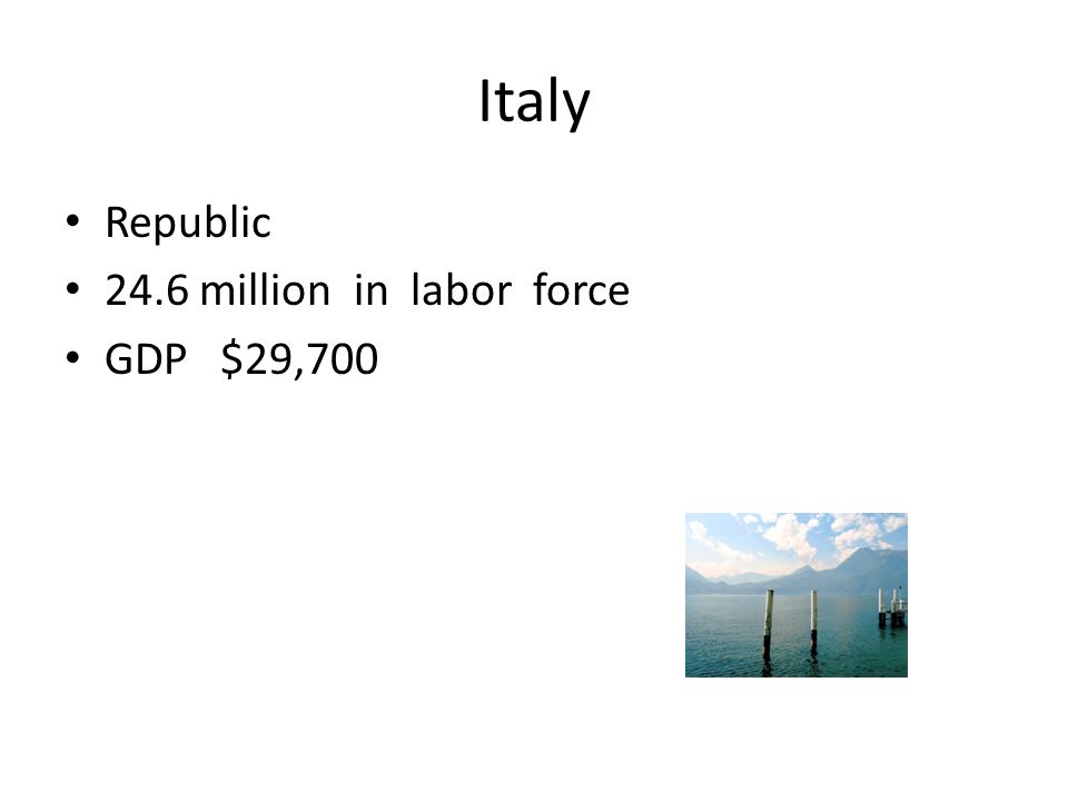 Italy Republic 24.6 million in labor force GDP $29,700