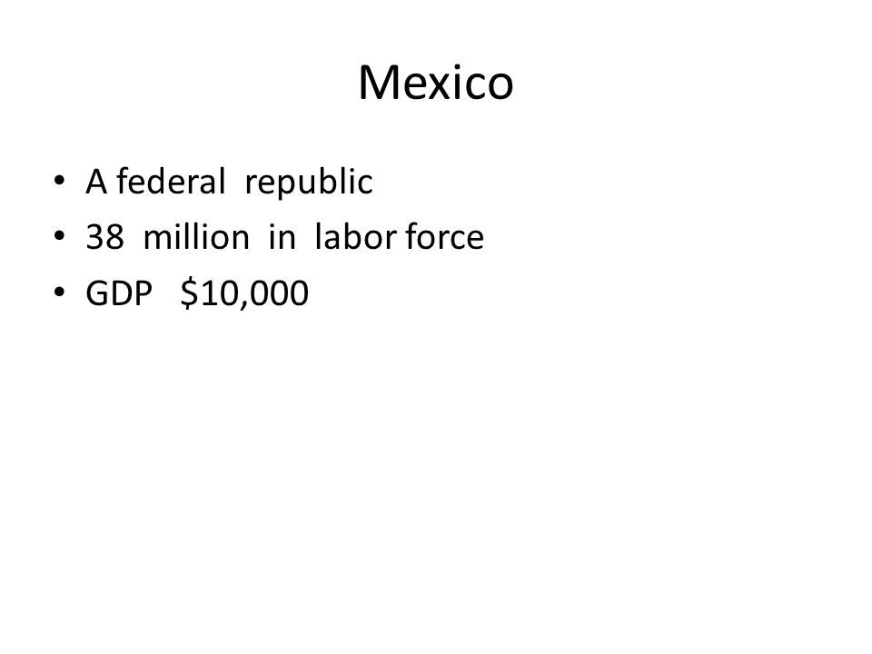 Mexico A federal republic 38 million in labor force GDP $10,000