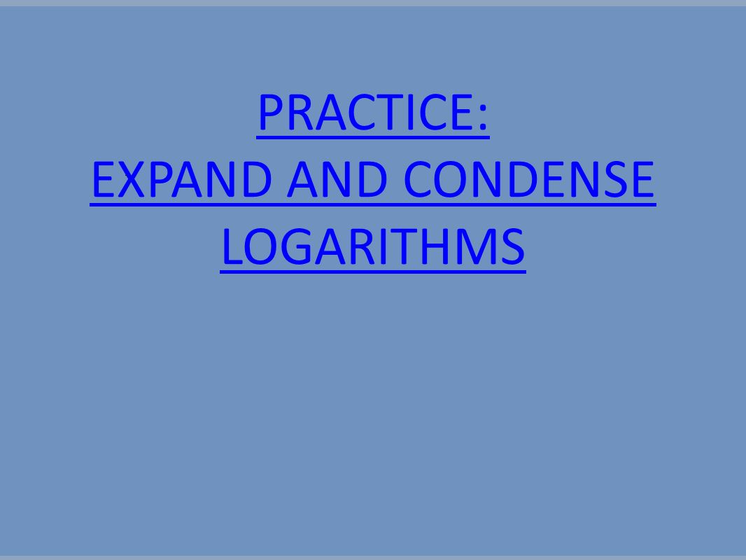 PRACTICE: EXPAND AND CONDENSE LOGARITHMS