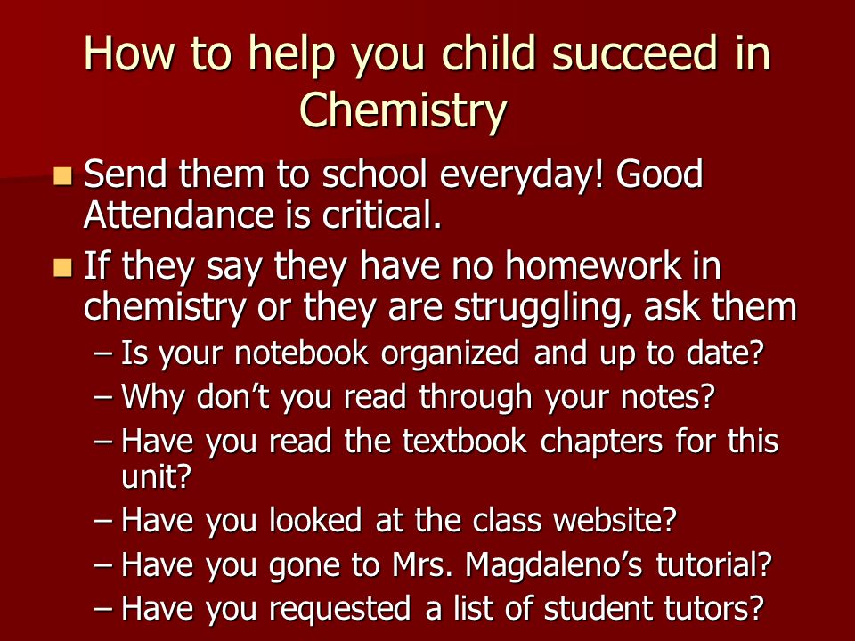 How to help you child succeed in Chemistry Send them to school everyday.