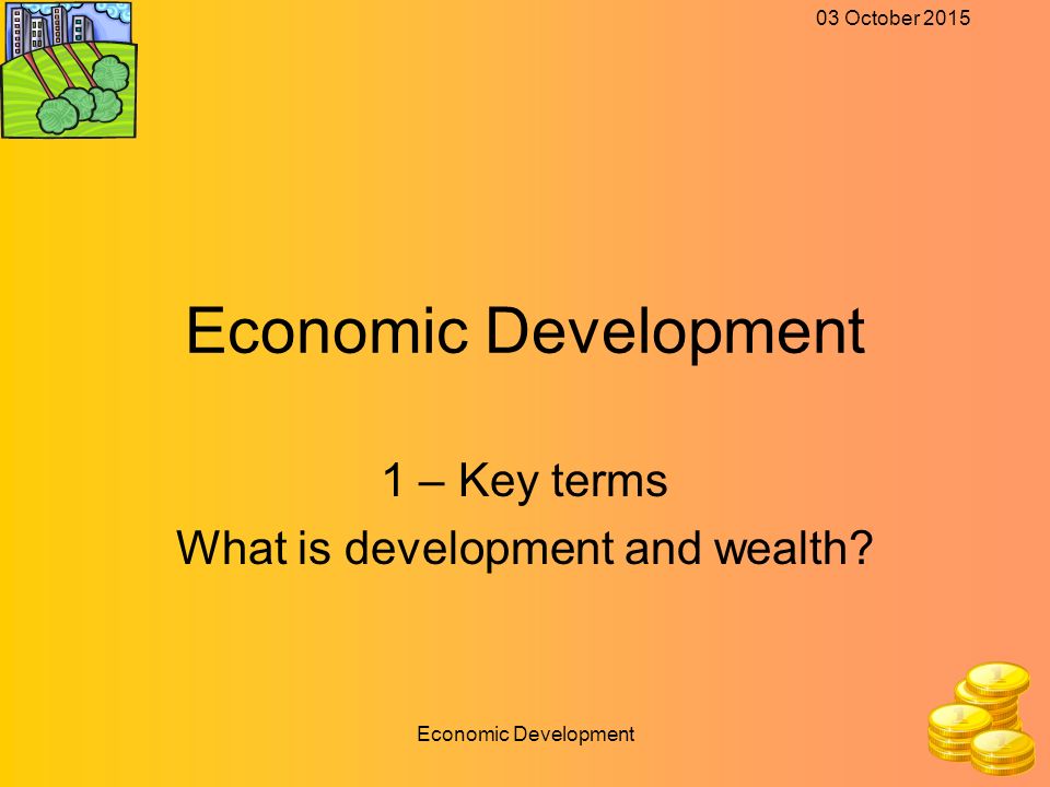 03 October 2015 Economic Development 1 – Key terms What is development and wealth