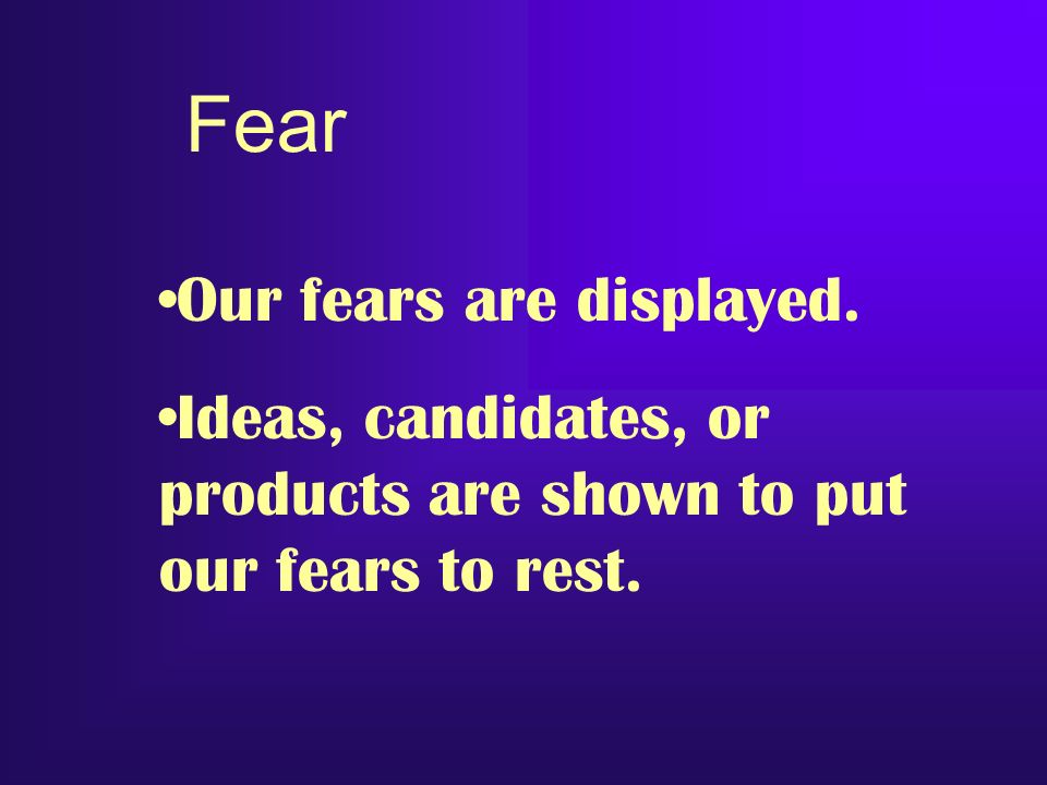 Fear Our fears are displayed. Ideas, candidates, or products are shown to put our fears to rest.
