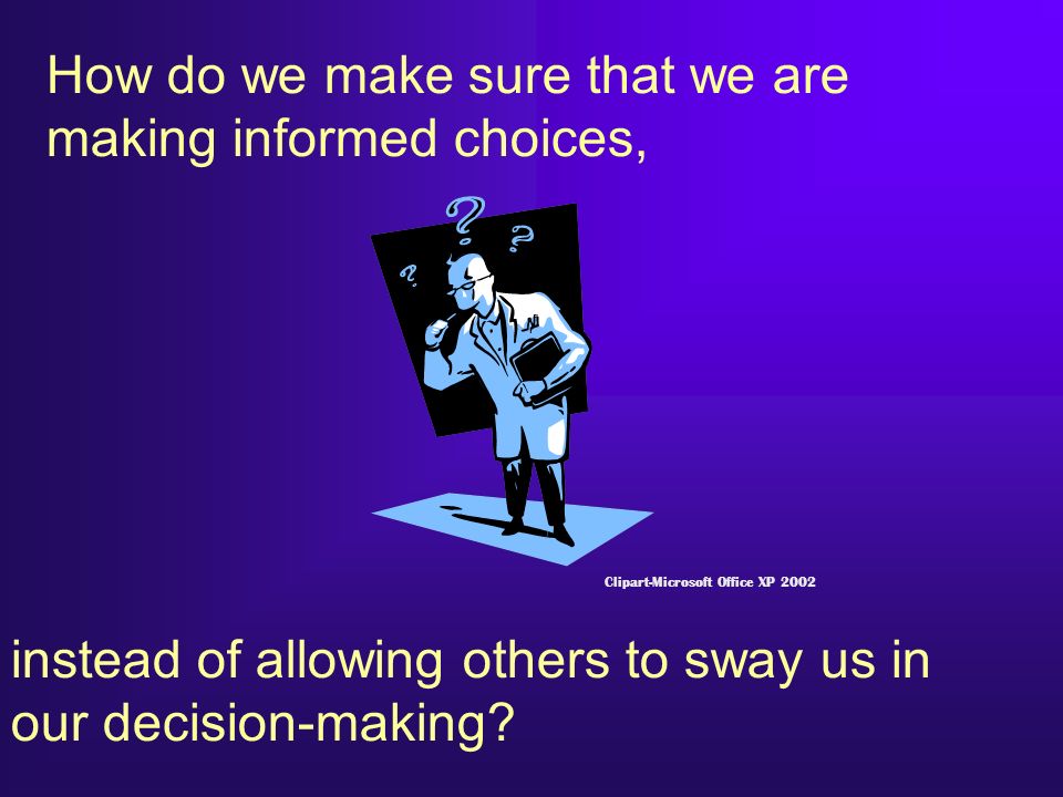 How do we make sure that we are making informed choices, instead of allowing others to sway us in our decision-making.
