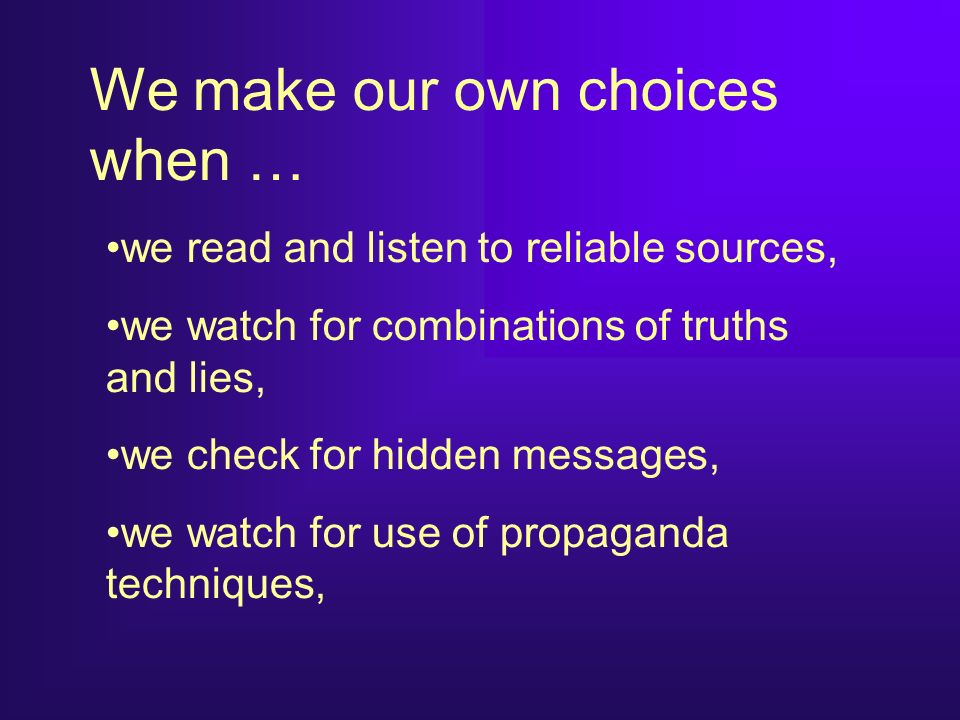 We make our own choices when … we read and listen to reliable sources, we watch for combinations of truths and lies, we check for hidden messages, we watch for use of propaganda techniques,