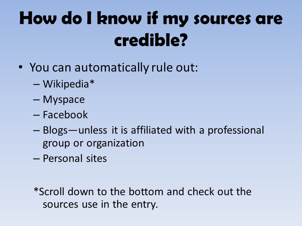 You can automatically rule out: – Wikipedia* – Myspace – Facebook – Blogs—unless it is affiliated with a professional group or organization – Personal sites *Scroll down to the bottom and check out the sources use in the entry.