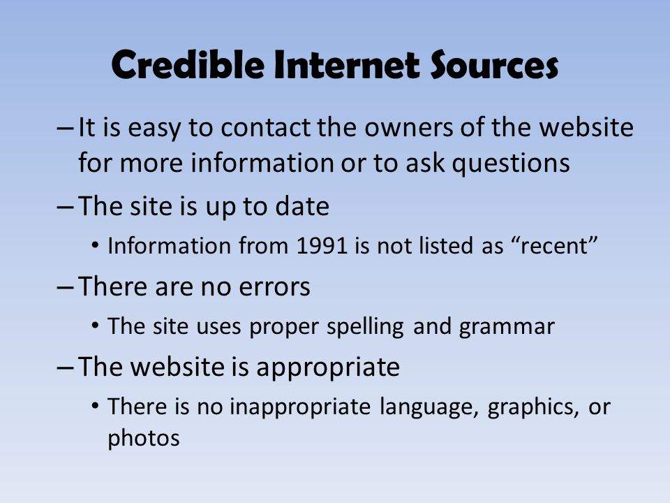 – It is easy to contact the owners of the website for more information or to ask questions – The site is up to date Information from 1991 is not listed as recent – There are no errors The site uses proper spelling and grammar – The website is appropriate There is no inappropriate language, graphics, or photos Credible Internet Sources