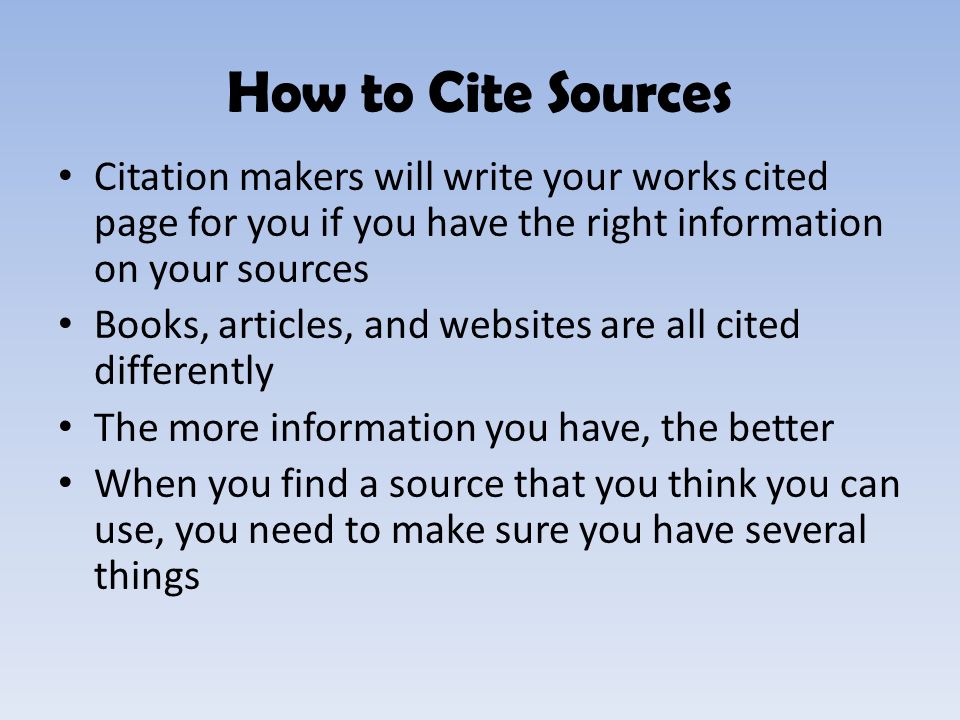 Citation makers will write your works cited page for you if you have the right information on your sources Books, articles, and websites are all cited differently The more information you have, the better When you find a source that you think you can use, you need to make sure you have several things How to Cite Sources