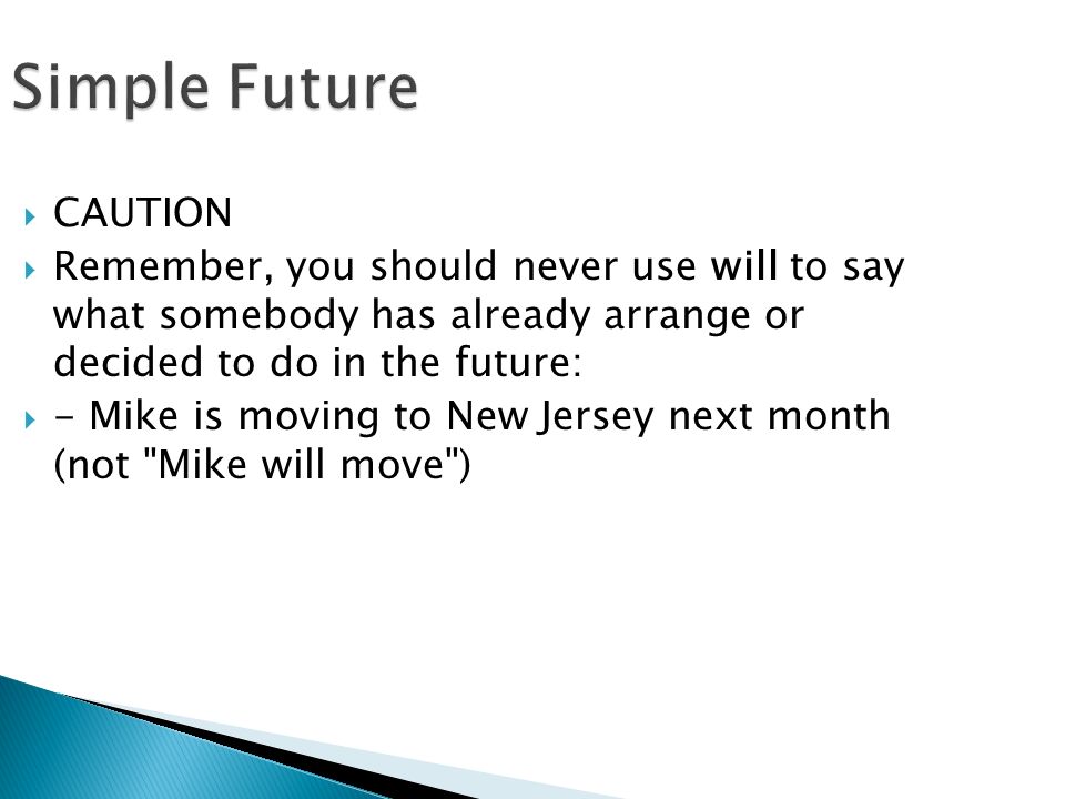 Simple Future  CAUTION  Remember, you should never use will to say what somebody has already arrange or decided to do in the future:  - Mike is moving to New Jersey next month (not Mike will move )