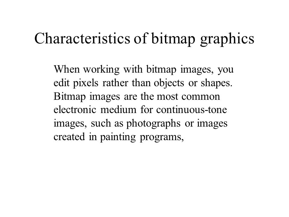 When working with bitmap images, you edit pixels rather than objects or shapes.