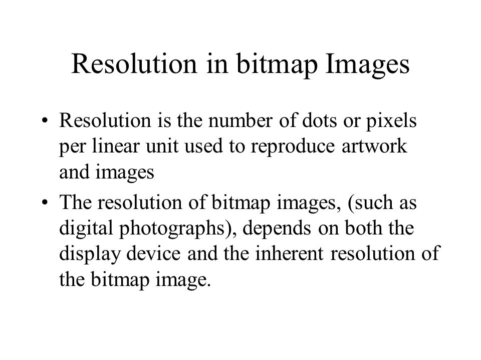Resolution in bitmap Images Resolution is the number of dots or pixels per linear unit used to reproduce artwork and images The resolution of bitmap images, (such as digital photographs), depends on both the display device and the inherent resolution of the bitmap image.