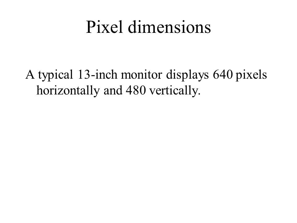 A typical 13-inch monitor displays 640 pixels horizontally and 480 vertically. Pixel dimensions